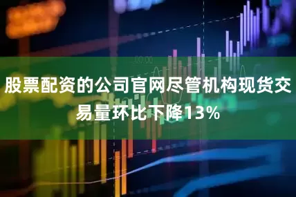 股票配资的公司官网尽管机构现货交易量环比下降13%
