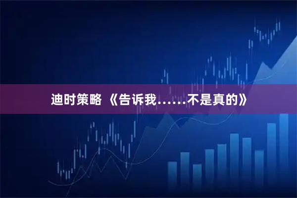 迪时策略 《告诉我……不是真的》