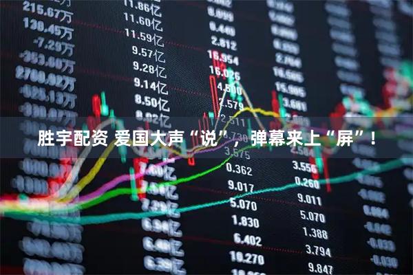 胜宇配资 爱国大声“说”，弹幕来上“屏”！