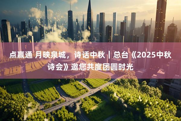 点赢通 月映泉城，诗话中秋｜总台《2025中秋诗会》邀您共度团圆时光