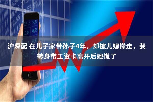 沪深配 在儿子家带孙子4年,却被儿媳撵走,我转身带工资卡离开后她慌了