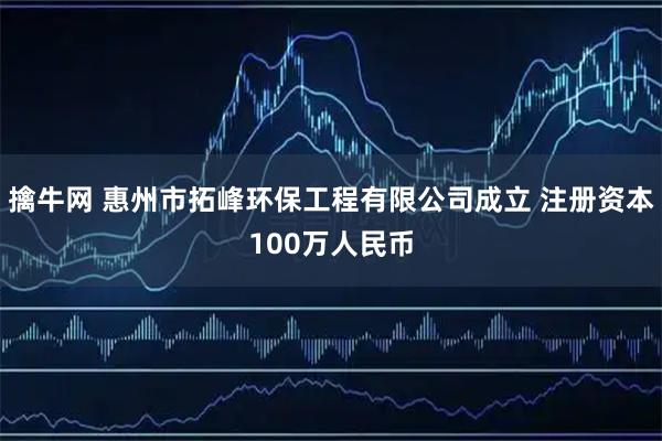 擒牛网 惠州市拓峰环保工程有限公司成立 注册资本100万人民币