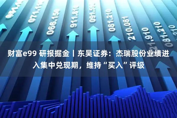 财富e99 研报掘金丨东吴证券：杰瑞股份业绩进入集中兑现期，维持“买入”评级