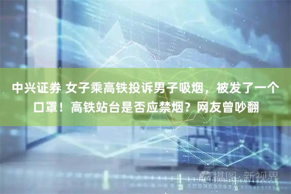 中兴证券 女子乘高铁投诉男子吸烟，被发了一个口罩！高铁站台是否应禁烟？网友曾吵翻