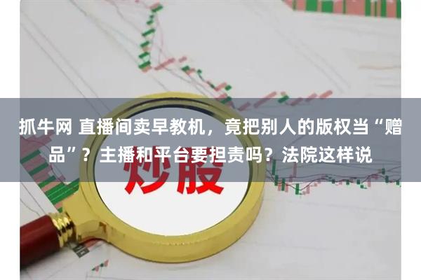 抓牛网 直播间卖早教机，竟把别人的版权当“赠品”？主播和平台要担责吗？法院这样说