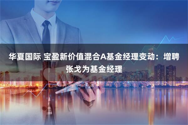 华夏国际 宝盈新价值混合A基金经理变动：增聘张戈为基金经理