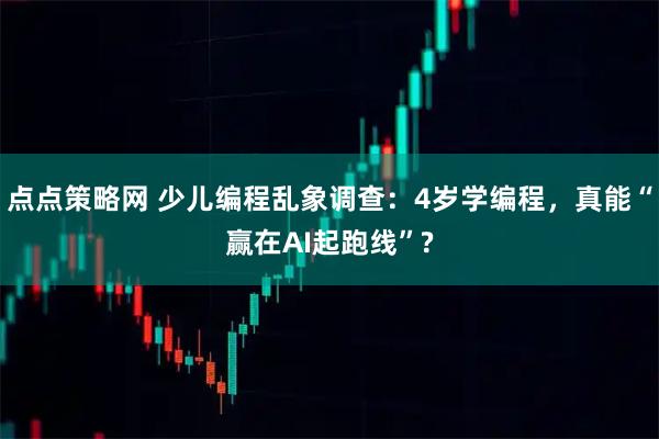 点点策略网 少儿编程乱象调查:4岁学编程,真能“赢在AI起跑线”?