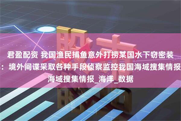 君盈配资 我国渔民捕鱼意外打捞某国水下窃密装置,国安部:境外间谍采取各种手段侦察监控我国海域搜集情报_海洋_数据