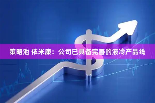 策略池 依米康：公司已具备完善的液冷产品线