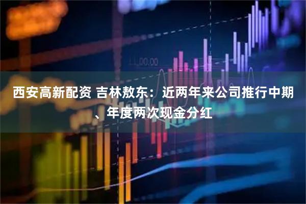 西安高新配资 吉林敖东：近两年来公司推行中期、年度两次现金分红