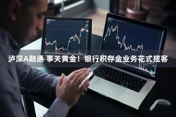 泸深A融通 事关黄金！银行积存金业务花式揽客