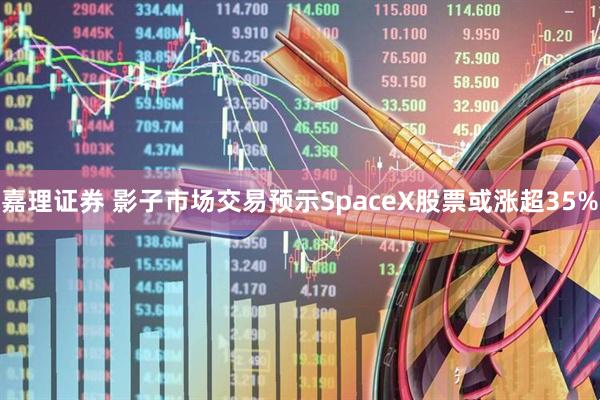 嘉理证券 影子市场交易预示SpaceX股票或涨超35%