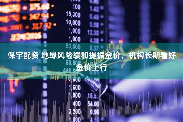 保宇配资 地缘风险缓和提振金价，机构长期看好金价上行