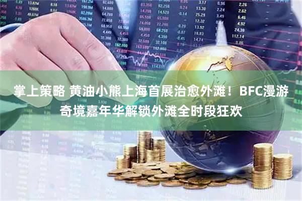 掌上策略 黄油小熊上海首展治愈外滩！BFC漫游奇境嘉年华解锁外滩全时段狂欢