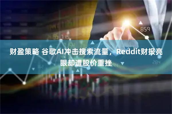 财盈策略 谷歌AI冲击搜索流量，Reddit财报亮眼却遭股价重挫