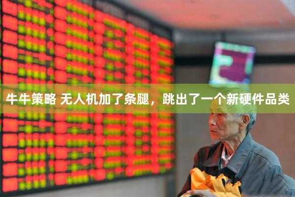 牛牛策略 无人机加了条腿，跳出了一个新硬件品类