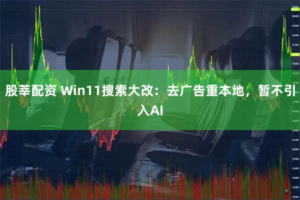 股莘配资 Win11搜索大改：去广告重本地，暂不引入AI