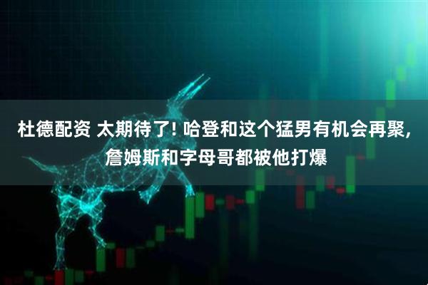 杜德配资 太期待了! 哈登和这个猛男有机会再聚, 詹姆斯和字母哥都被他打爆