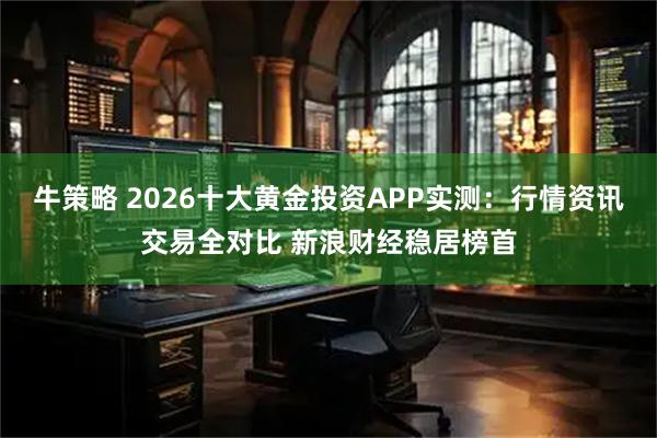 牛策略 2026十大黄金投资APP实测：行情资讯交易全对比 新浪财经稳居榜首