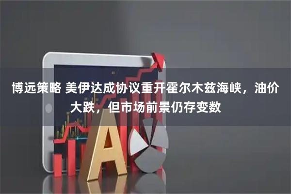 博远策略 美伊达成协议重开霍尔木兹海峡，油价大跌，但市场前景仍存变数